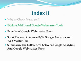 Index II
 Why to Check Messages ?

 Explore Additional Google Webmaster Tools

 Benefits of Google Webmaster Tools

 Short Review Difference B/W Google Analytics and
  Web Master Tool
 Summarize the Differences between Google Analytics
  And Google Webmaster Tools
 