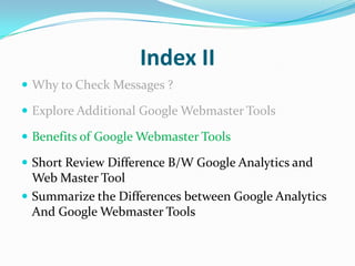 Index II
 Why to Check Messages ?

 Explore Additional Google Webmaster Tools

 Benefits of Google Webmaster Tools

 Short Review Difference B/W Google Analytics and
  Web Master Tool
 Summarize the Differences between Google Analytics
  And Google Webmaster Tools
 