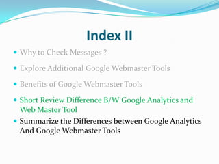 Index II
 Why to Check Messages ?

 Explore Additional Google Webmaster Tools

 Benefits of Google Webmaster Tools

 Short Review Difference B/W Google Analytics and
  Web Master Tool
 Summarize the Differences between Google Analytics
  And Google Webmaster Tools
 