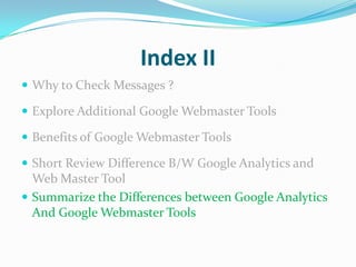 Index II
 Why to Check Messages ?

 Explore Additional Google Webmaster Tools

 Benefits of Google Webmaster Tools

 Short Review Difference B/W Google Analytics and
  Web Master Tool
 Summarize the Differences between Google Analytics
  And Google Webmaster Tools
 