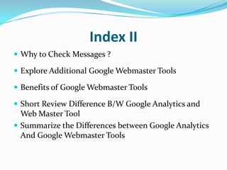 Index II
 Why to Check Messages ?

 Explore Additional Google Webmaster Tools

 Benefits of Google Webmaster Tools

 Short Review Difference B/W Google Analytics and
  Web Master Tool
 Summarize the Differences between Google Analytics
  And Google Webmaster Tools
 