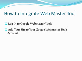 How to Integrate Web Master Tool
 Log In to Google Webmaster Tools

 Add Your Site to Your Google Webmaster Tools
 Account
 
