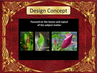 Design Concept
Focused on the leaves and capsul
     of the subject matter
 