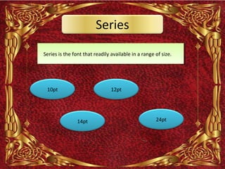 Series
Series is the font that readily available in a range of size.




 10pt                           12pt




                14pt                                 24pt
 