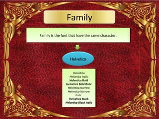 Family
Family is the font that have the same character.




                   Helvetica


                     Helvetica
                   Helvetica Italic
                   Helvetica Bold
                Helvetica Bold Italic
                 Helvetica Narrow
                 Helvetica Narrow
                        Italic
                  Helvetica Black
                Helvetica Black Italic
 