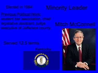 Minority Leader  Mitch McConnell Kentucky Elected in 1984 Previous Political Work:  student bar association, chief legislative assistant, judge executive of Jefferson county  Served 12.5 terms 