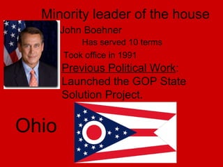 Minority leader of the house John Boehner Has served 10 terms Took office in 1991 Previous Political Work : Launched the GOP State Solution Project. Ohio 