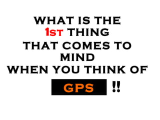 WHAT IS THE
1st THING
THAT COMES TO
MIND
WHEN YOU THINK OF
!!GPS
 