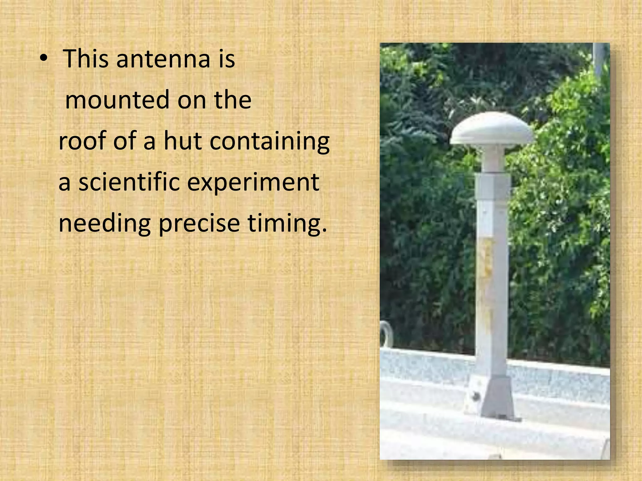 • This antenna is
mounted on the
roof of a hut containing
a scientific experiment
needing precise timing.
 