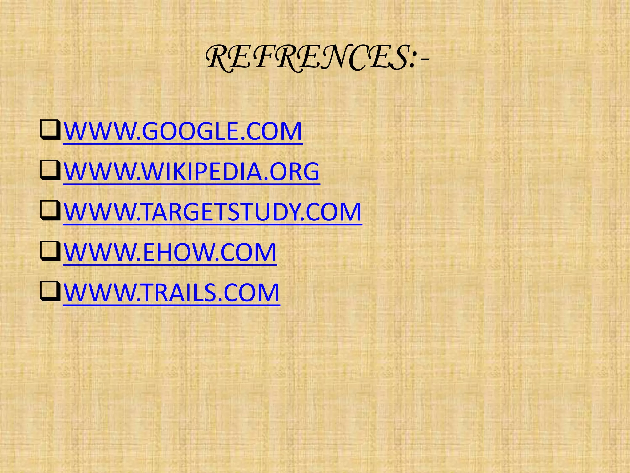 REFRENCES:-
WWW.GOOGLE.COM
WWW.WIKIPEDIA.ORG
WWW.TARGETSTUDY.COM
WWW.EHOW.COM
WWW.TRAILS.COM
 