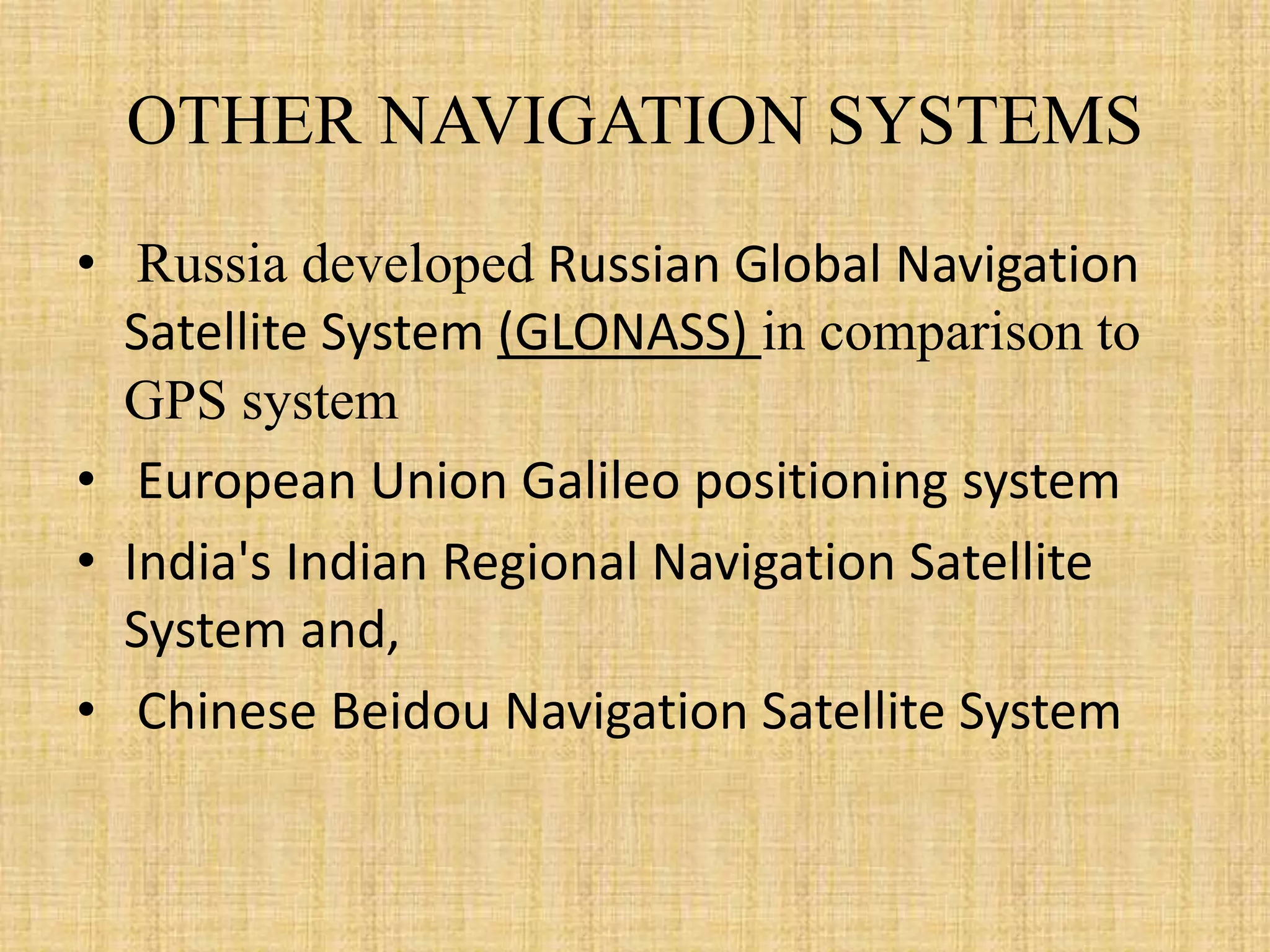 OTHER NAVIGATION SYSTEMS
• Russia developed Russian Global Navigation
Satellite System (GLONASS) in comparison to
GPS system
• European Union Galileo positioning system
• India's Indian Regional Navigation Satellite
System and,
• Chinese Beidou Navigation Satellite System
 