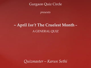 Gurgaon Quiz Circle
presents
~ April Isn’t The Cruelest Month ~
A GENERAL QUIZ
Quizmaster – Karun Sethi
 