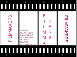 FILMMAKERS 
AMANDA VILLAVICENCIO 
ONLINE GROUP MCA INDUSTRY THEORY & PRACTICE 
DECEMBER 18, 2013 
FILMMAKERS 
FILMMAKERS  