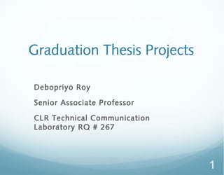 Graduation Thesis Projects

Debopriyo Roy

Senior Associate Professor

CLR Technical Communication
Laboratory RQ # 267




                              1
 