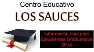 Centro Educativo 
LOS SAUCES 
Información final para 
Estudiantes Graduandos 
2014 
 