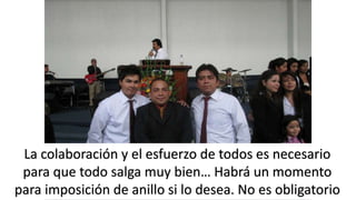 La colaboración y el esfuerzo de todos es necesario 
para que todo salga muy bien… Habrá un momento 
para imposición de anillo si lo desea. No es obligatorio 
 