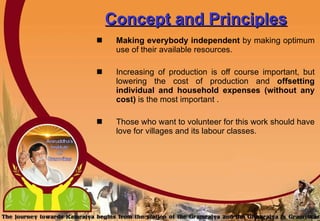 Concept and Principles Making everybody independent  by making optimum use of their available resources. Increasing of production is off course important, but lowering the cost of production and  offsetting individual and household expenses (without any cost)  is the most important .  Those who want to volunteer for this work should have love for villages and its labour classes.   