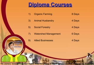 Diploma Courses Organic Farming   8 Days Animal Husbandry   4 Days Social Forestry  4 Days Watershed Management 6 Days Allied Businesses   4 Days 