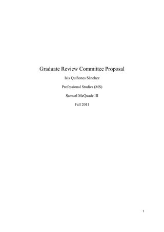 Graduate Review Committee Proposal
          Isis Quiñones Sánchez

        Professional Studies (MS)

          Samuel McQuade III

                Fall 2011




                                     1
 