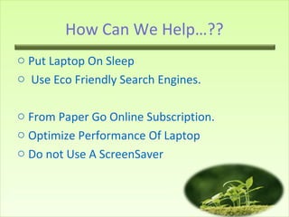 How Can We Help…??
o Put Laptop On Sleep
o Use Eco Friendly Search Engines.
o From Paper Go Online Subscription.
o Optimize Performance Of Laptop
o Do not Use A ScreenSaver
 