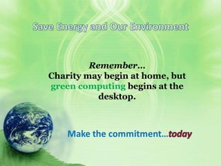Remember Save energy and our
environment
Remember…
Charity may begin at home, but
green computing begins at the
desktop.
 