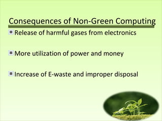 Consequences of Non-Green Computing
Release of harmful gases from electronics
More utilization of power and money
Increase of E-waste and improper disposal
 