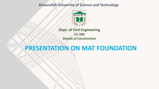 PRESENTATION ON MAT FOUNDATION
Ahsanullah University of Science and Technology
Dept. of Civil Engineering
CE-200
Details of Construction
 