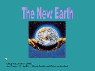 Group 4: EDIM 502  u05a3 Jen Cowher, Nicole Garon, Diana Gentile, and Catherine Lambert The New Earth 