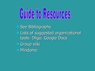 See Bibliography Lists of suggested organizational tools: Diigo, Google Docs Group wiki Mindomo Guide to Resources 