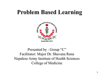 Problem Based Learning
Presented by : Group “C”
Facilitator: Major Dr. Shavana Rana
Nepalese Army Institute of Health Sciences
College of Medicine
1
 
