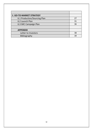 6. GO-TO-MARKET STRATEGY
6.1 Production/Sourcing Plan 27
6.2 Launch Plan 31
6.3 IMC Campaign Plan 36
APPENDIX
Letter to Investors 38
Bibliography 39
IV
 