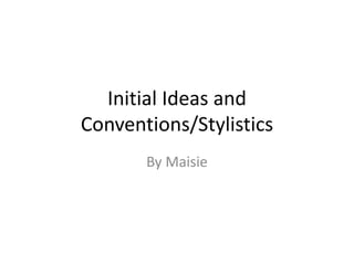Initial Ideas and
Conventions/Stylistics
By Maisie
 
