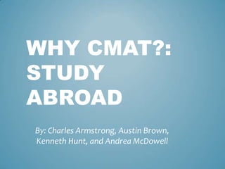 WHY CMAT?:
STUDY
ABROAD
By: Charles Armstrong, Austin Brown,
Kenneth Hunt, and Andrea McDowell
 
