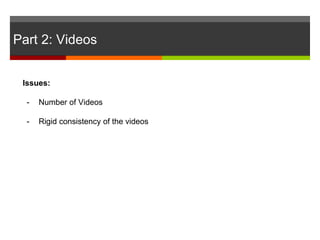 Part 2: Videos
Issues:
- Number of Videos
- Rigid consistency of the videos
 