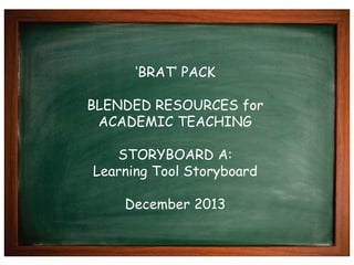 ‘BRAT’ PACK
BLENDED RESOURCES for
ACADEMIC TEACHING
STORYBOARD A:
Learning Tool Storyboard
December 2013
 
