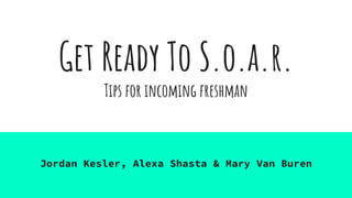Get Ready To S.o.a.r.
Tips for incoming freshman
Jordan Kesler, Alexa Shasta & Mary Van Buren
 