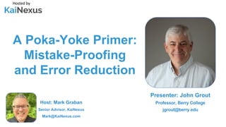 A Poka-Yoke Primer:
Mistake-Proofing
and Error Reduction
Hosted by
Host: Mark Graban
Senior Advisor, KaiNexus
Mark@KaiNexus.com
Presenter: John Grout
Professor, Berry College
jgrout@berry.edu
 