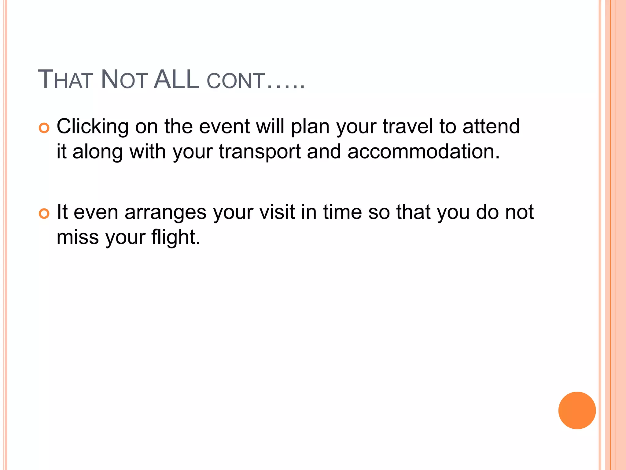 THAT NOT ALL CONT…..
   Clicking on the event will plan your travel to attend
    it along with your transport and accommodation.

   It even arranges your visit in time so that you do not
    miss your flight.
 