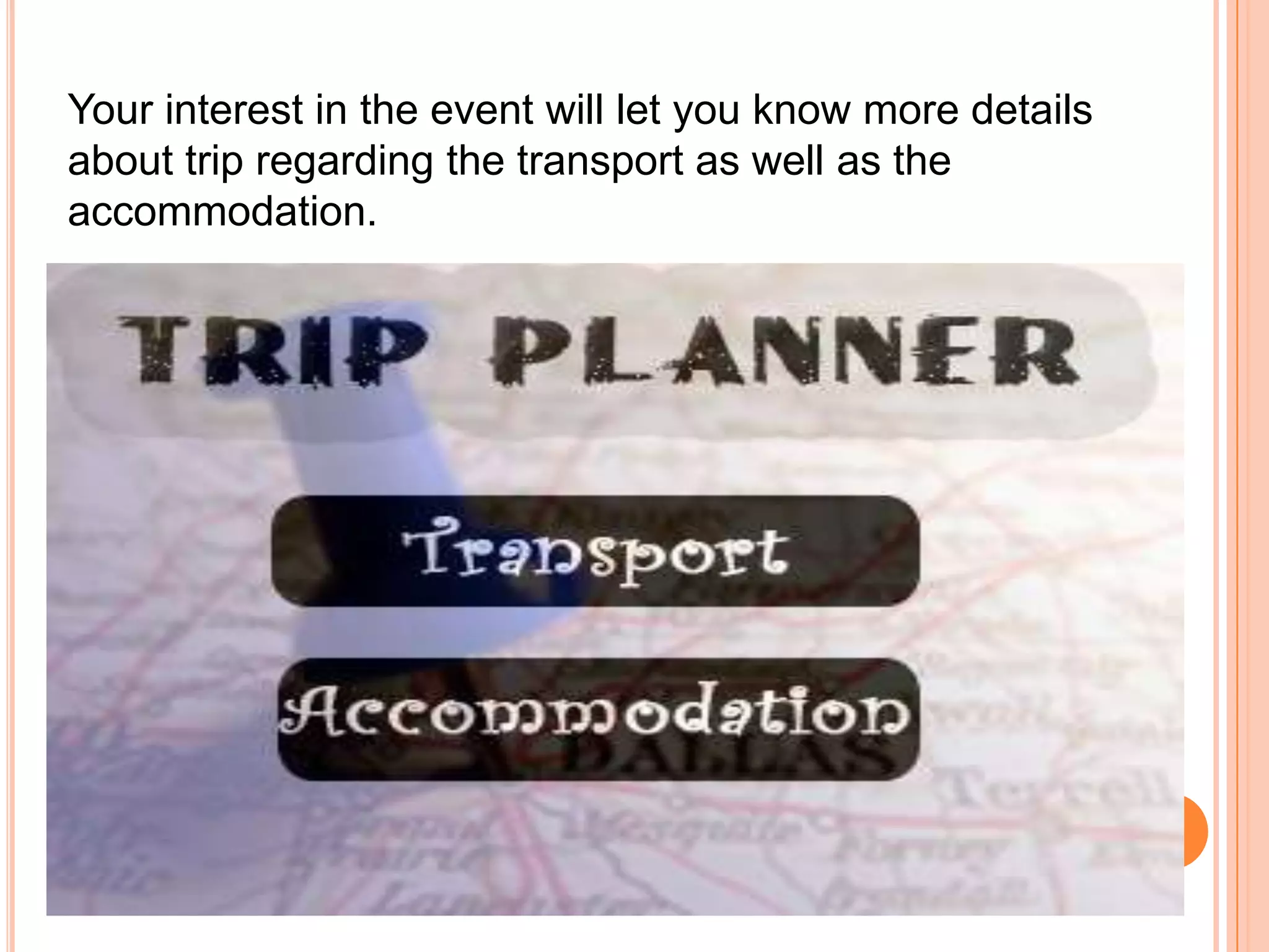 Your interest in the event will let you know more details
about trip regarding the transport as well as the
accommodation.
 