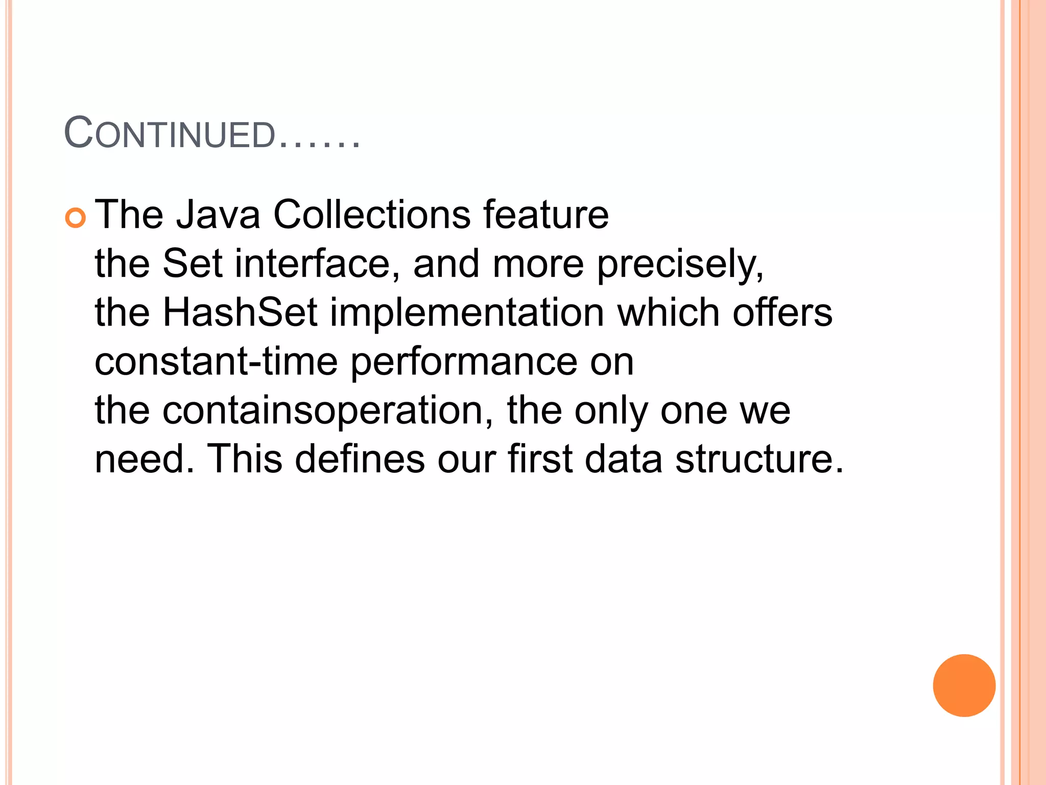 CONTINUED……
 The Java Collections feature
 the Set interface, and more precisely,
 the HashSet implementation which offers
 constant-time performance on
 the containsoperation, the only one we
 need. This defines our first data structure.
 