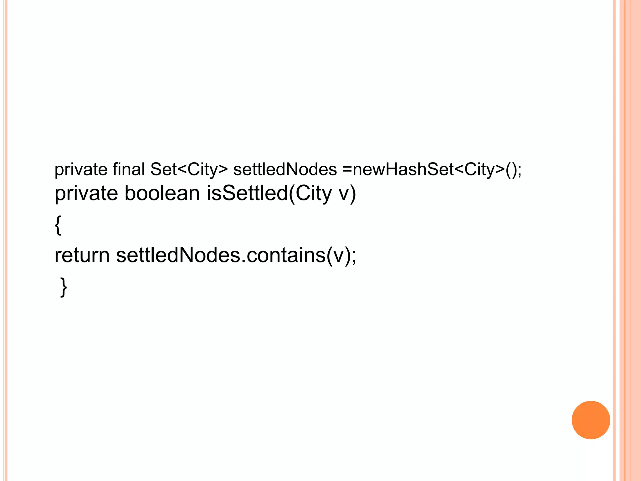private final Set<City> settledNodes =newHashSet<City>();
private boolean isSettled(City v)
{
return settledNodes.contains(v);
 }
 