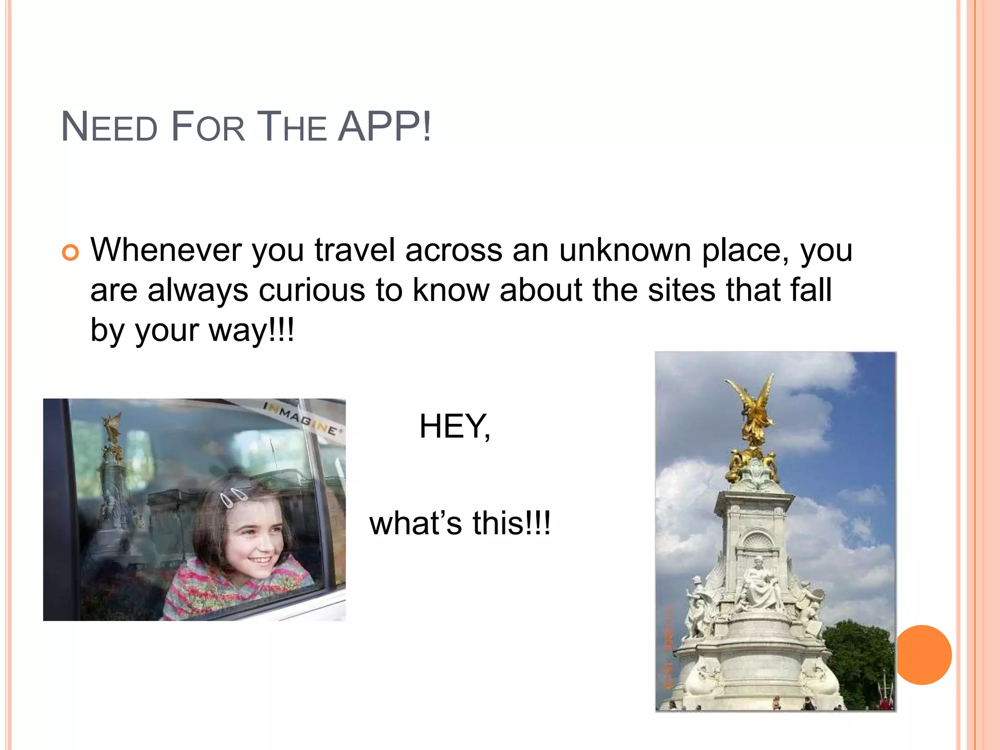 NEED FOR THE APP!

   Whenever you travel across an unknown place, you
    are always curious to know about the sites that fall
    by your way!!!

                          HEY,

                       what’s this!!!
 