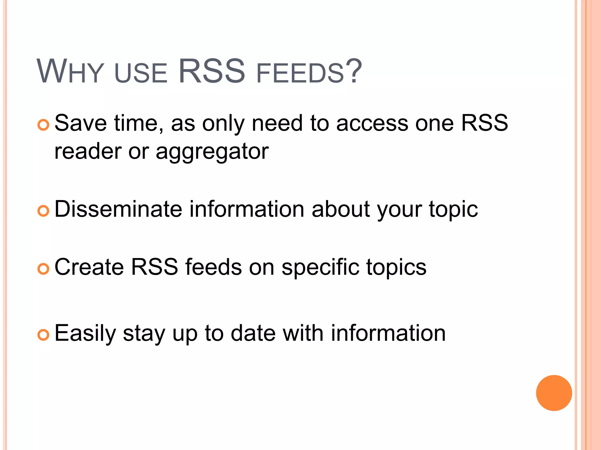 WHY USE RSS FEEDS?
 Savetime, as only need to access one RSS
 reader or aggregator

 Disseminate    information about your topic

 Create   RSS feeds on specific topics

 Easily   stay up to date with information
 