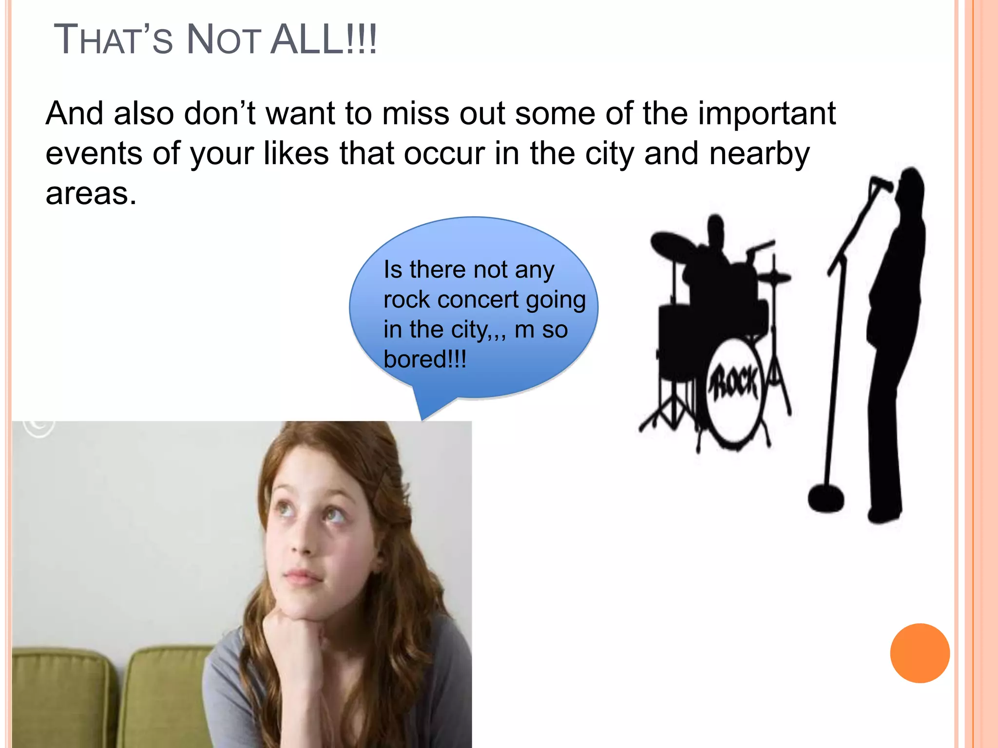 THAT’S NOT ALL!!!
And also don’t want to miss out some of the important
events of your likes that occur in the city and nearby
areas.

                       Is there not any
                       rock concert going
                       in the city,,, m so
                       bored!!!
 