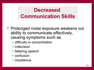 Decreased
Communication Skills
• Prolonged noise exposure weakens our
ability to communicate effectively,
causing symptoms such as
–
–
–
–
–

difficulty in concentration
indecision
faltering speech
confusion
impatience
14

 