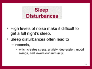 Sleep
Disturbances
• High levels of noise make it difficult to
get a full night’s sleep.
• Sleep disturbances often lead to
– insomnia,
• which creates stress, anxiety, depression, mood
swings, and lowers our immunity.

15

 