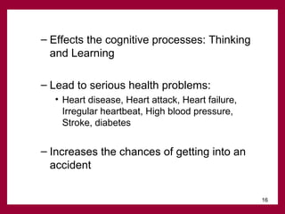 – Effects the cognitive processes: Thinking
and Learning
– Lead to serious health problems:
• Heart disease, Heart attack, Heart failure,
Irregular heartbeat, High blood pressure,
Stroke, diabetes

– Increases the chances of getting into an
accident
16

 