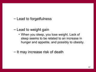 – Lead to forgetfulness
– Lead to weight gain
• When you sleep, you lose weight. Lack of
sleep seems to be related to an increase in
hunger and appetite, and possibly to obesity.

– It may increase risk of death

17

 
