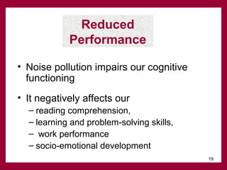 Reduced
Performance
• Noise pollution impairs our cognitive
functioning
• It negatively affects our
– reading comprehension,
– learning and problem-solving skills,
– work performance
– socio-emotional development
19

 