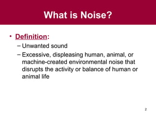 What is Noise?
• Definition:
– Unwanted sound
– Excessive, displeasing human, animal, or
machine-created environmental noise that
disrupts the activity or balance of human or
animal life

2

 
